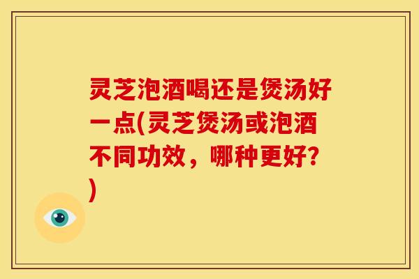 灵芝泡酒喝还是煲汤好一点(灵芝煲汤或泡酒不同功效，哪种更好？)