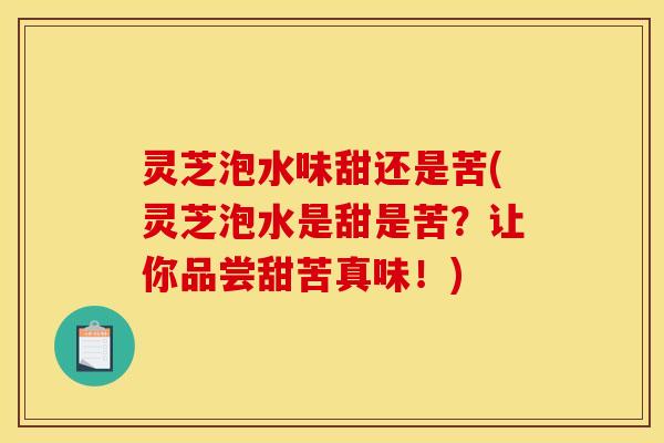 灵芝泡水味甜还是苦(灵芝泡水是甜是苦?让你品尝甜苦真味!)