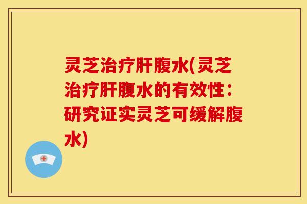 灵芝治疗肝腹水(灵芝治疗肝腹水的有效性：研究证实灵芝可缓解腹水)