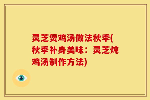 灵芝煲鸡汤做法秋季(秋季补身美味:灵芝炖鸡汤制作方法)