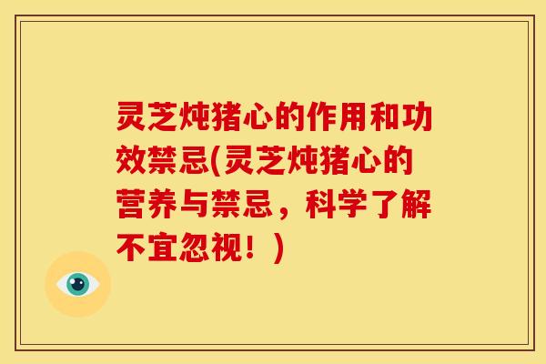 灵芝炖猪心的作用和功效禁忌(灵芝炖猪心的营养与禁忌，科学了解不宜忽视！)