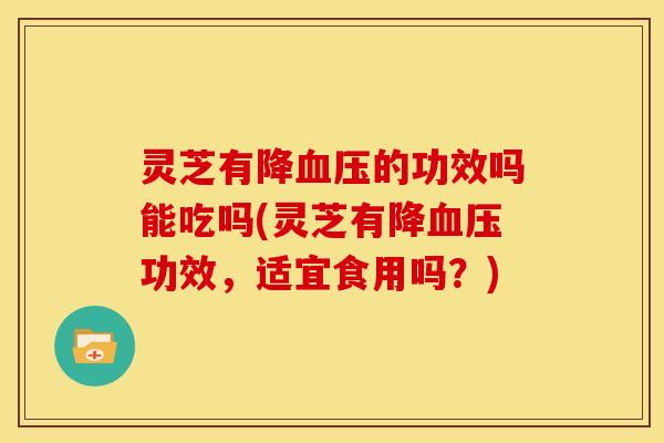 灵芝有降血压的功效吗能吃吗(灵芝有降血压功效,适宜食用吗?)