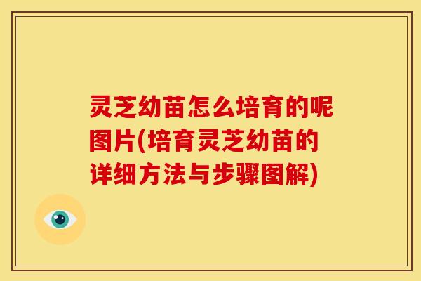 灵芝幼苗怎么培育的呢图片(培育灵芝幼苗的详细方法与步骤图解)