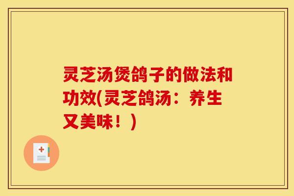 灵芝汤煲鸽子的做法和功效(灵芝鸽汤:养生又美味!)
