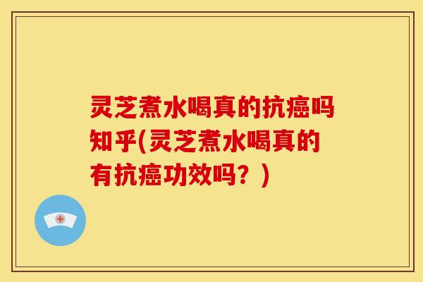 灵芝煮水喝真的抗癌吗知乎(灵芝煮水喝真的有抗癌功效吗?)
