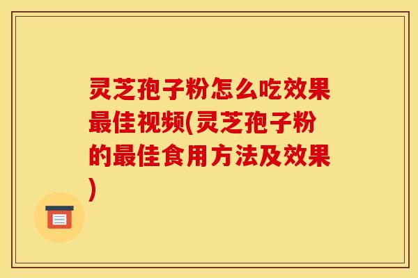 灵芝孢子粉怎么吃效果最佳视频(灵芝孢子粉的最佳食用方法及效果)