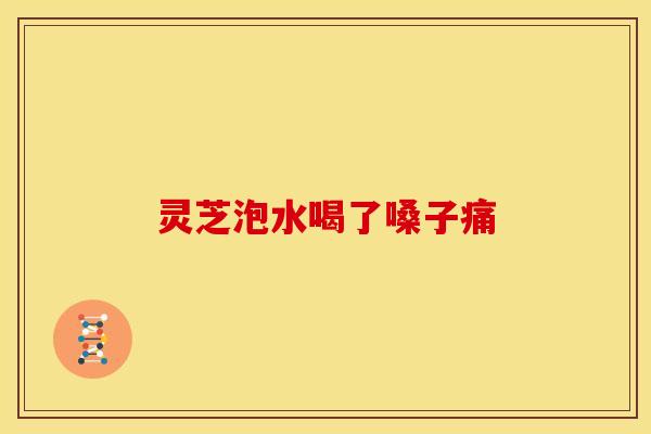 灵芝泡水喝了嗓子痛