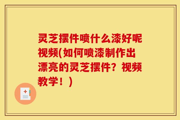 灵芝摆件喷什么漆好呢视频(如何喷漆制作出漂亮的灵芝摆件?视频教学!)