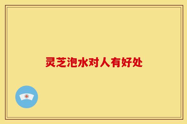 灵芝泡水对人有好处