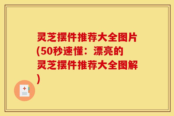 灵芝摆件推荐大全图片(50秒速懂:漂亮的灵芝摆件推荐大全图解)