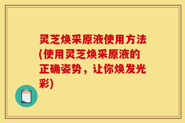 灵芝焕采原液使用方法(使用灵芝焕采原液的正确姿势,让你焕发光彩)