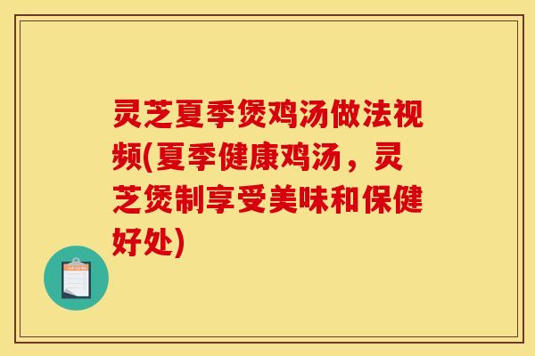灵芝夏季煲鸡汤做法视频(夏季健康鸡汤,灵芝煲制享受美味和保健好处)