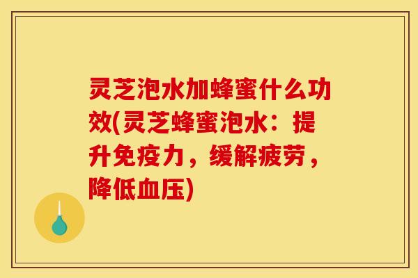 灵芝泡水加蜂蜜什么功效(灵芝蜂蜜泡水：提升免疫力，缓解疲劳，降低血压)