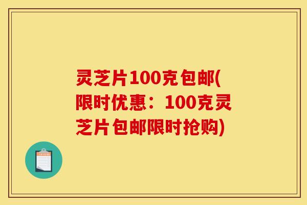 灵芝片100克包邮(限时优惠：100克灵芝片包邮限时抢购)