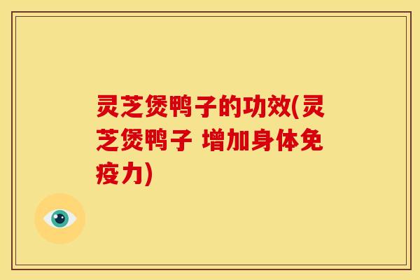 灵芝煲鸭子的功效(灵芝煲鸭子 增加身体免疫力)