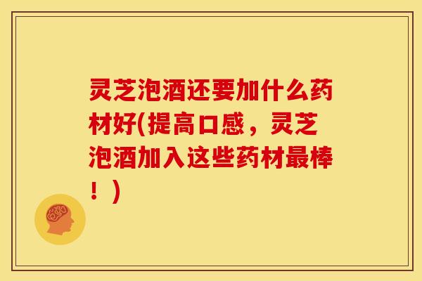 灵芝泡酒还要加什么药材好(提高口感,灵芝泡酒加入这些药材最棒!)