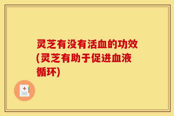 灵芝有没有活血的功效(灵芝有助于促进血液循环)