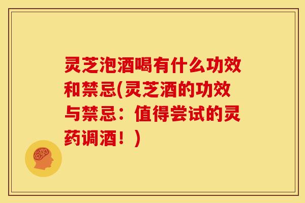 灵芝泡酒喝有什么功效和禁忌(灵芝酒的功效与禁忌:值得尝试的灵药调酒!)