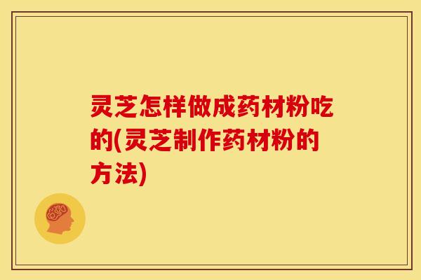 灵芝怎样做成药材粉吃的(灵芝制作药材粉的方法)