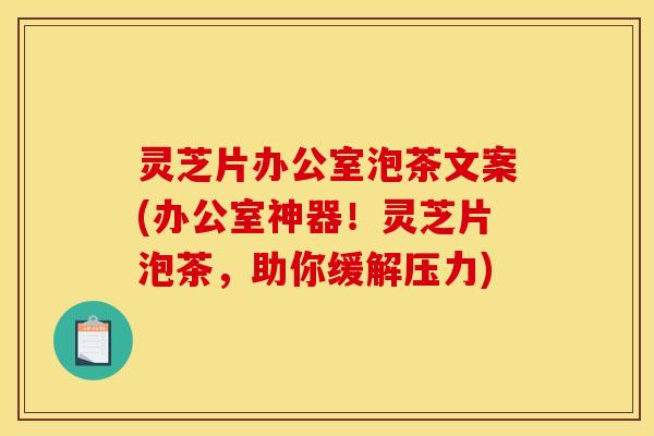 灵芝片办公室泡茶文案(办公室神器!灵芝片泡茶,助你缓解压力)