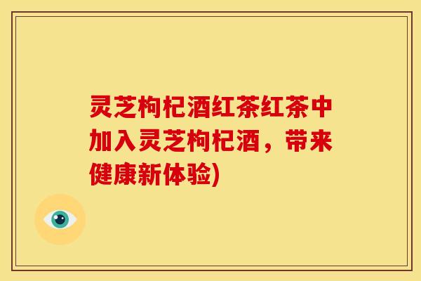 灵芝枸杞酒红茶红茶中加入灵芝枸杞酒，带来健康新体验)