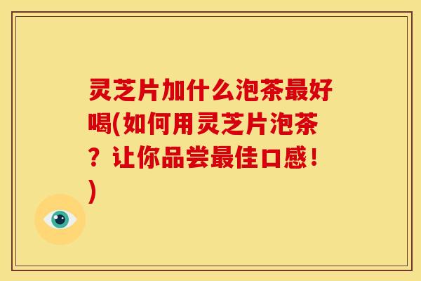 灵芝片加什么泡茶最好喝(如何用灵芝片泡茶?让你品尝最佳口感!)