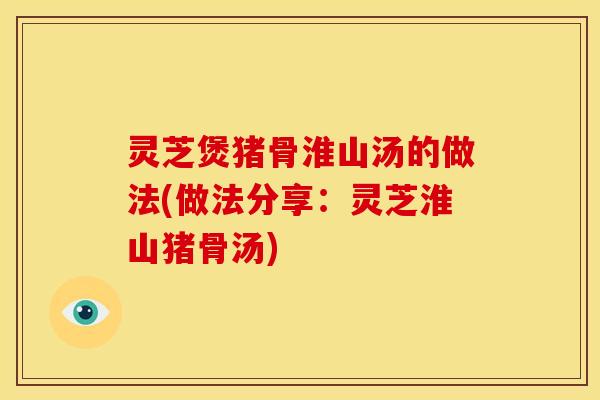 灵芝煲猪骨淮山汤的做法(做法分享:灵芝淮山猪骨汤)