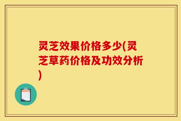 灵芝效果价格多少(灵芝草药价格及功效分析)