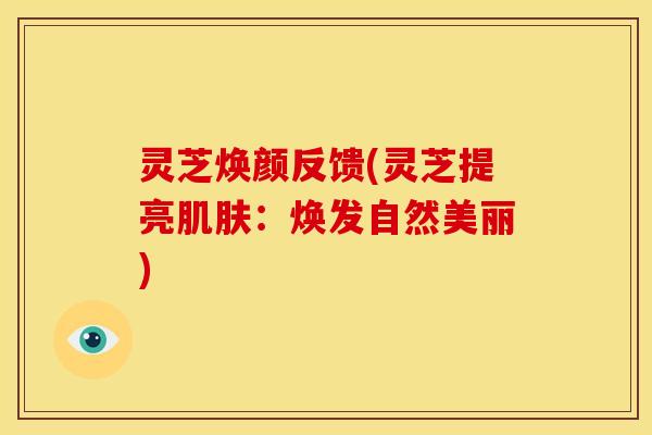 灵芝焕颜反馈(灵芝提亮肌肤:焕发自然美丽)