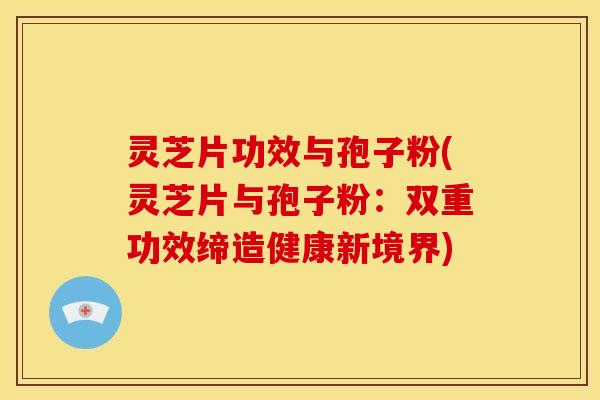 灵芝片功效与孢子粉(灵芝片与孢子粉：双重功效缔造健康新境界)