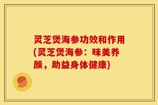 灵芝煲海参功效和作用(灵芝煲海参:味美养颜,助益身体健康)