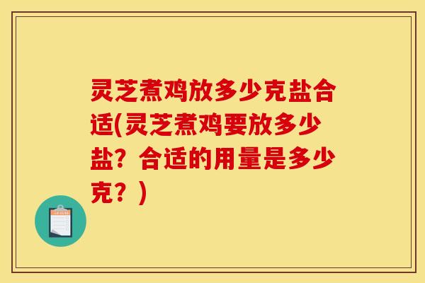 灵芝煮鸡放多少克盐合适(灵芝煮鸡要放多少盐?合适的用量是多少克?)