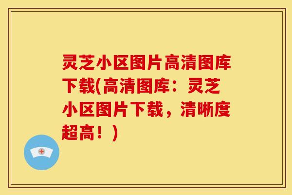 灵芝小区图片高清图库下载(高清图库:灵芝小区图片下载,清晰度超高!)
