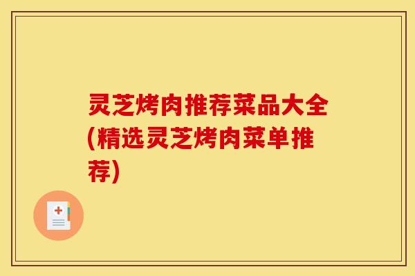 灵芝烤肉推荐菜品大全(精选灵芝烤肉菜单推荐)