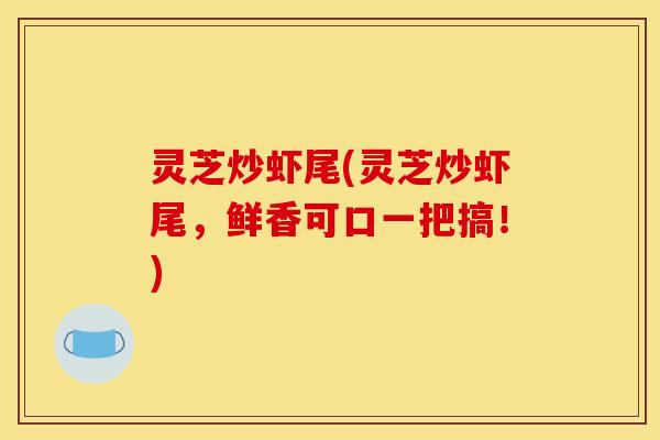 灵芝炒虾尾(灵芝炒虾尾,鲜香可口一把搞!)