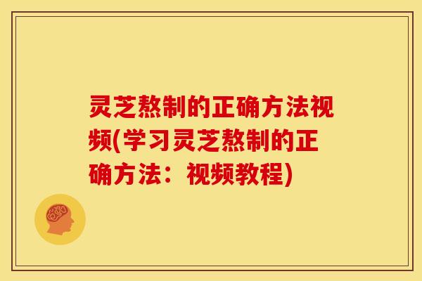 灵芝熬制的正确方法视频(学习灵芝熬制的正确方法：视频教程)