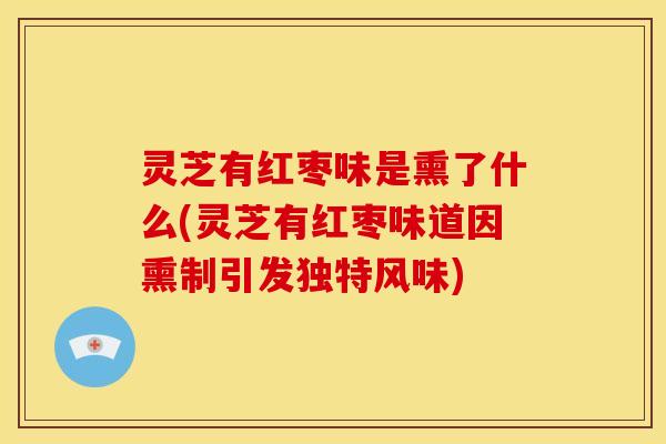 灵芝有红枣味是熏了什么(灵芝有红枣味道因熏制引发独特风味)