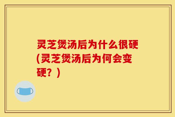 灵芝煲汤后为什么很硬(灵芝煲汤后为何会变硬？)