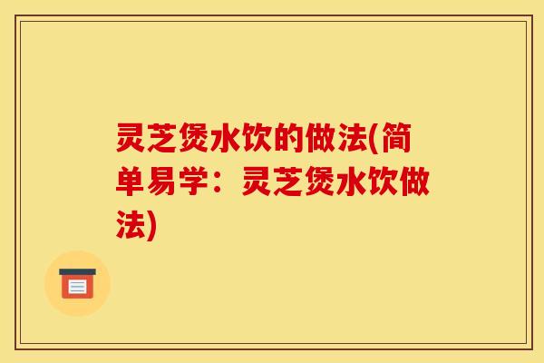 灵芝煲水饮的做法(简单易学:灵芝煲水饮做法)