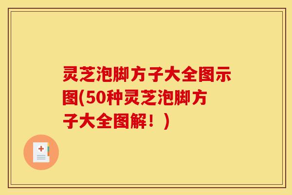 灵芝泡脚方子大全图示图(50种灵芝泡脚方子大全图解!)