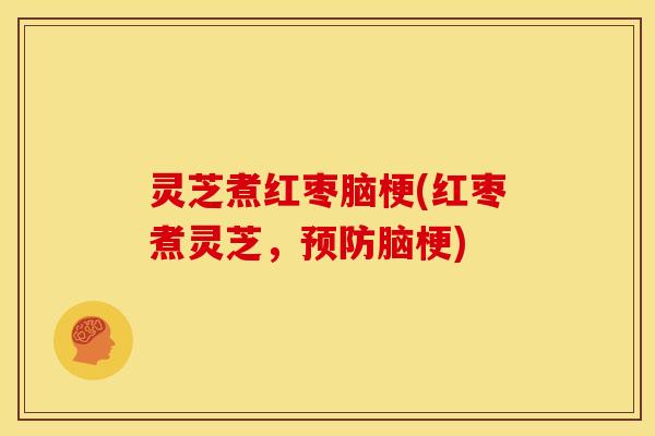 灵芝煮红枣脑梗(红枣煮灵芝,预防脑梗)