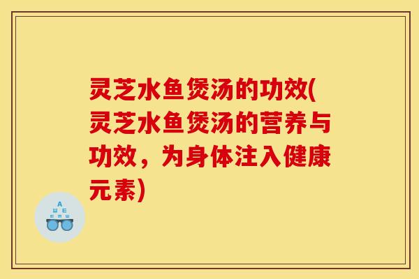 灵芝水鱼煲汤的功效(灵芝水鱼煲汤的营养与功效，为身体注入健康元素)