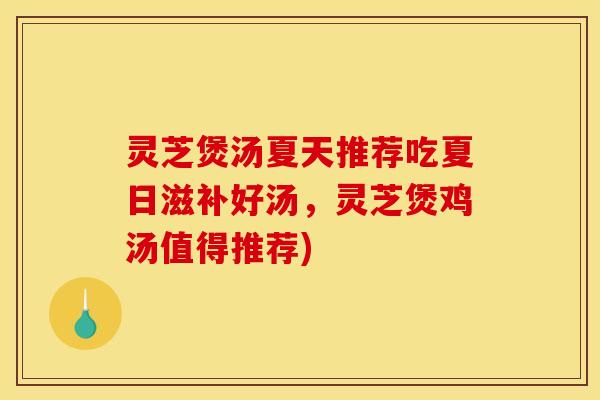灵芝煲汤夏天推荐吃夏日滋补好汤,灵芝煲鸡汤值得推荐)