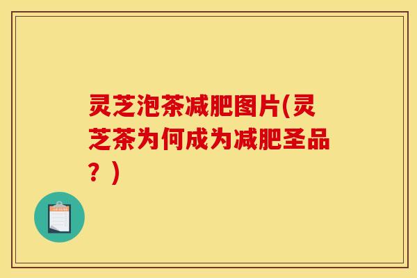 灵芝泡茶减肥图片(灵芝茶为何成为减肥圣品?)