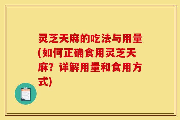 灵芝天麻的吃法与用量(如何正确食用灵芝天麻?详解用量和食用方式)