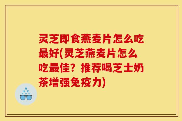 灵芝即食燕麦片怎么吃最好(灵芝燕麦片怎么吃最佳?推荐喝芝士奶茶增强免疫力)