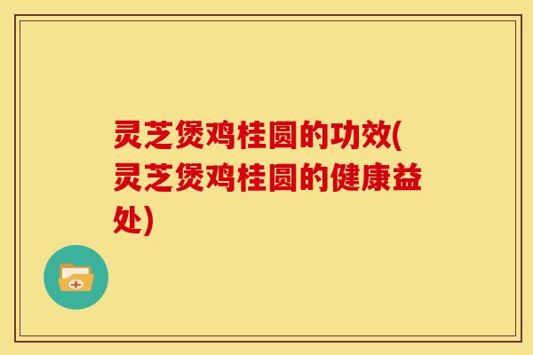 灵芝煲鸡桂圆的功效(灵芝煲鸡桂圆的健康益处)