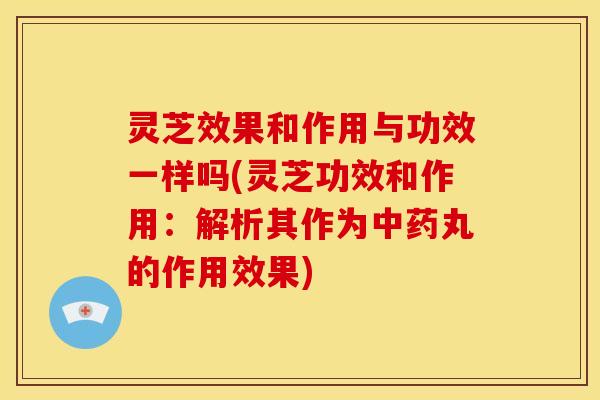 灵芝效果和作用与功效一样吗(灵芝功效和作用:解析其作为中药丸的作用效果)