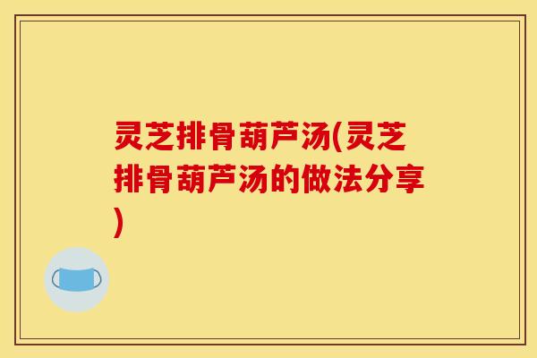 灵芝排骨葫芦汤(灵芝排骨葫芦汤的做法分享)