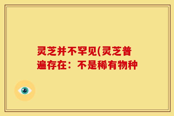 灵芝并不罕见(灵芝普遍存在:不是稀有物种
